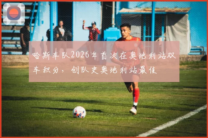 哈斯车队2026年首次在奥地利站双车积分，创队史奥地利站最佳