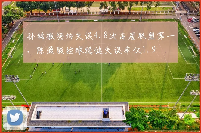 孙铭徽场均失误4.8次高居联盟第一，陈盈骏控球稳健失误率仅1.9