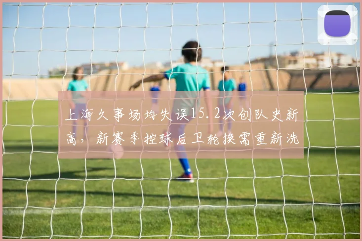 上海久事场均失误15.2次创队史新高，新赛季控球后卫轮换需重新洗牌