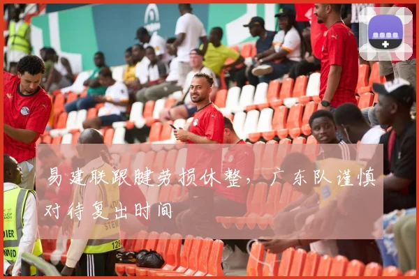 易建联跟腱劳损休整，广东队谨慎对待复出时间