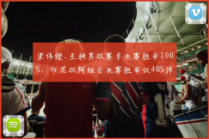 梁伟铿_王昶男双赛季决赛胜率100%，印尼双阿组合决赛胜率仅40%掉出前三