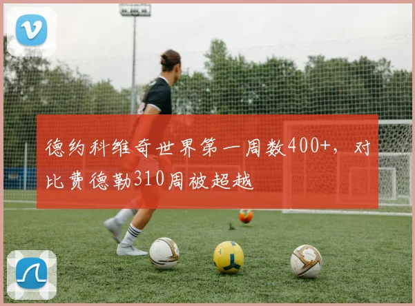 德约科维奇世界第一周数400+，对比费德勒310周被超越
