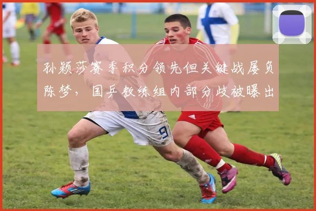 孙颖莎赛季积分领先但关键战屡负陈梦，国乒教练组内部分歧被曝出