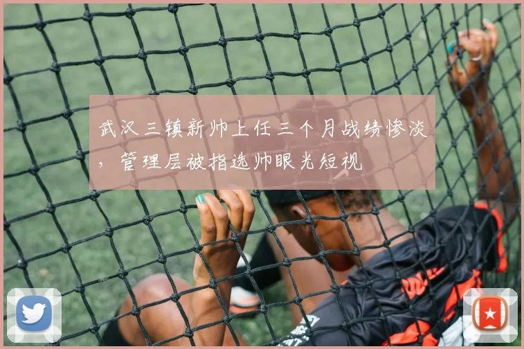 武汉三镇新帅上任三个月战绩惨淡，管理层被指选帅眼光短视